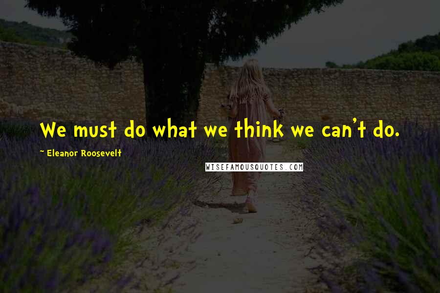 Eleanor Roosevelt Quotes: We must do what we think we can't do.