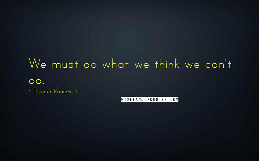 Eleanor Roosevelt Quotes: We must do what we think we can't do.