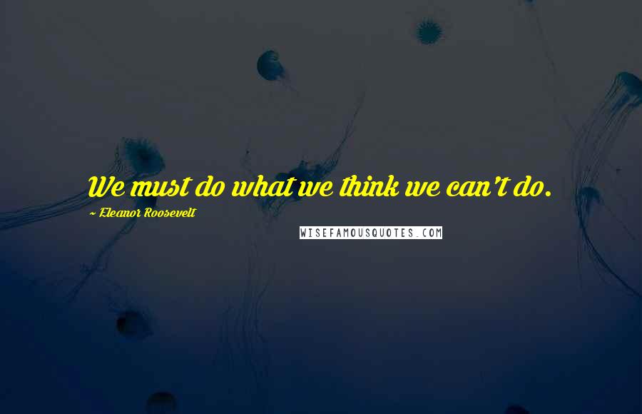 Eleanor Roosevelt Quotes: We must do what we think we can't do.