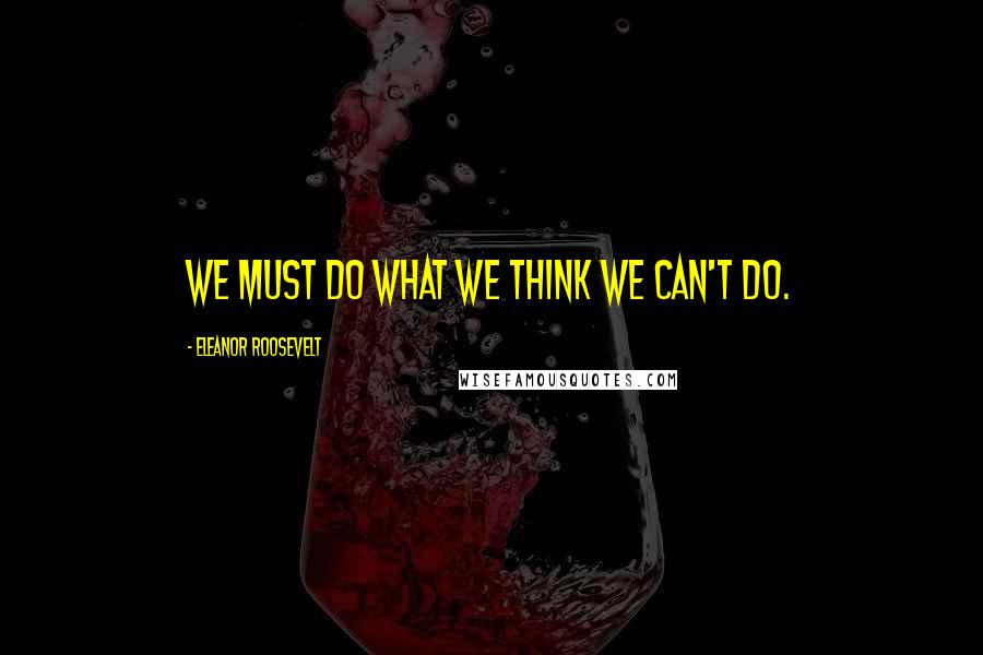 Eleanor Roosevelt Quotes: We must do what we think we can't do.