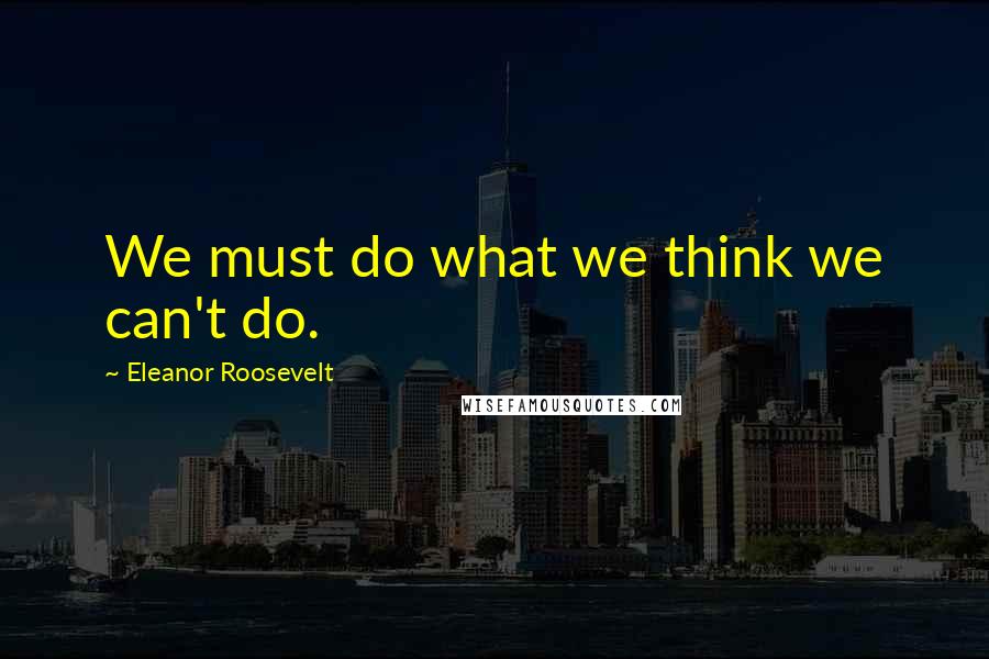 Eleanor Roosevelt Quotes: We must do what we think we can't do.