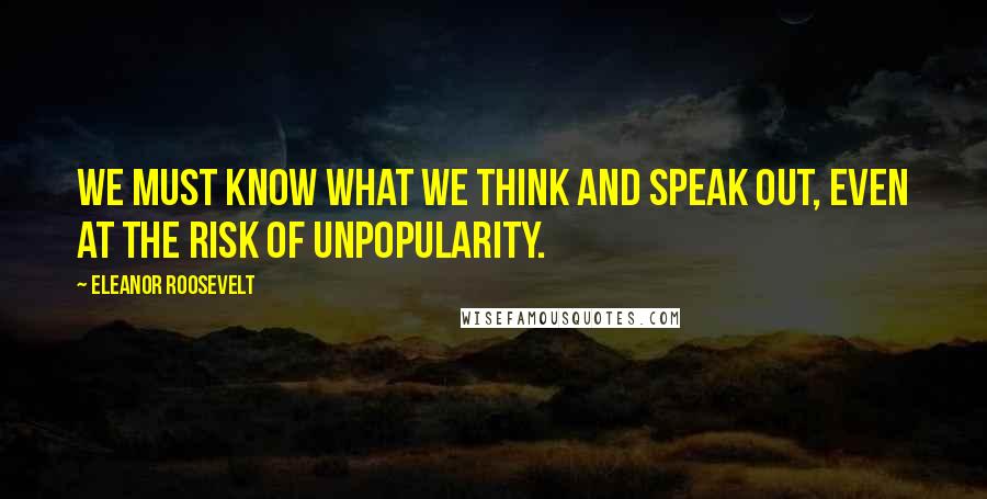 Eleanor Roosevelt Quotes: We must know what we think and speak out, even at the risk of unpopularity.