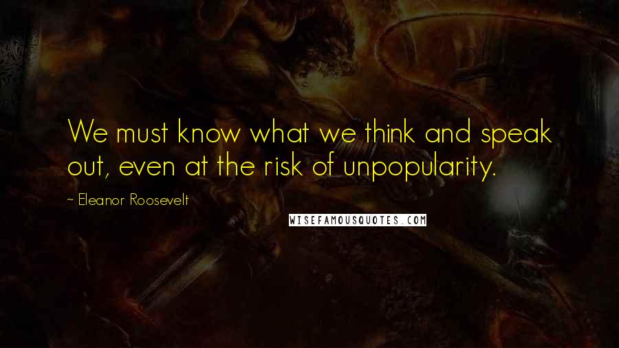 Eleanor Roosevelt Quotes: We must know what we think and speak out, even at the risk of unpopularity.