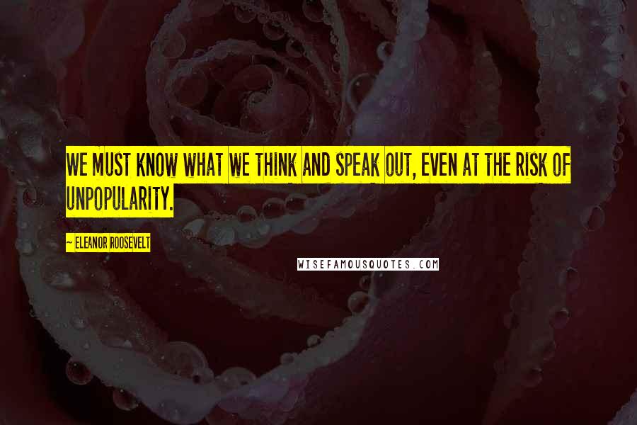 Eleanor Roosevelt Quotes: We must know what we think and speak out, even at the risk of unpopularity.