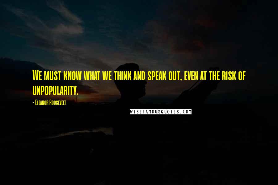 Eleanor Roosevelt Quotes: We must know what we think and speak out, even at the risk of unpopularity.