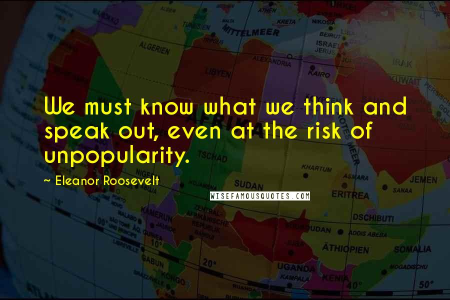 Eleanor Roosevelt Quotes: We must know what we think and speak out, even at the risk of unpopularity.