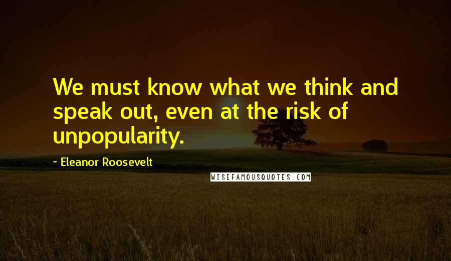 Eleanor Roosevelt Quotes: We must know what we think and speak out, even at the risk of unpopularity.