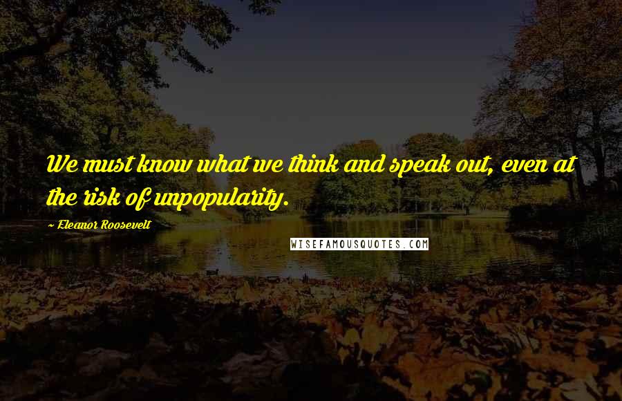 Eleanor Roosevelt Quotes: We must know what we think and speak out, even at the risk of unpopularity.