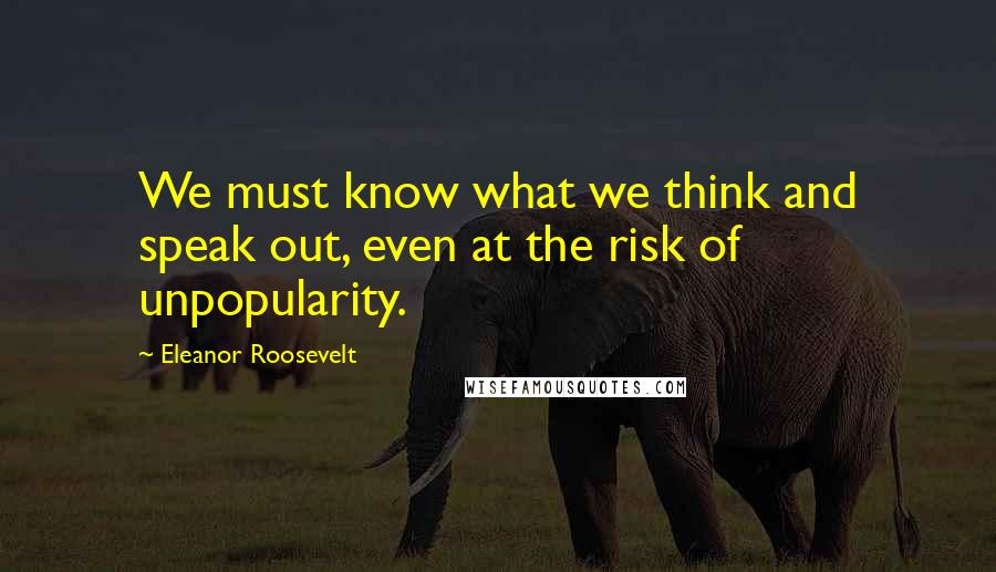 Eleanor Roosevelt Quotes: We must know what we think and speak out, even at the risk of unpopularity.