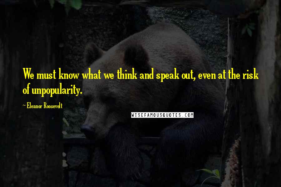 Eleanor Roosevelt Quotes: We must know what we think and speak out, even at the risk of unpopularity.