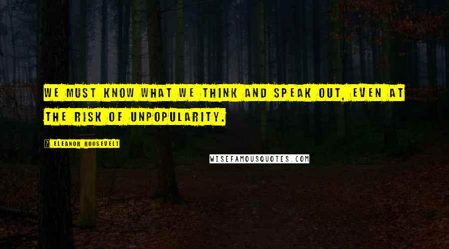 Eleanor Roosevelt Quotes: We must know what we think and speak out, even at the risk of unpopularity.