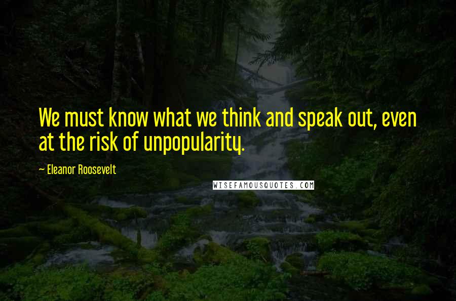 Eleanor Roosevelt Quotes: We must know what we think and speak out, even at the risk of unpopularity.