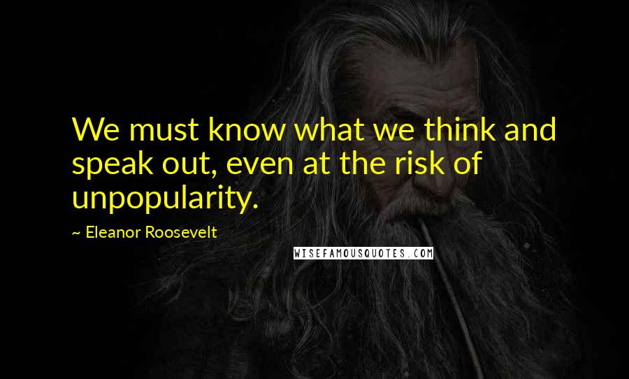 Eleanor Roosevelt Quotes: We must know what we think and speak out, even at the risk of unpopularity.