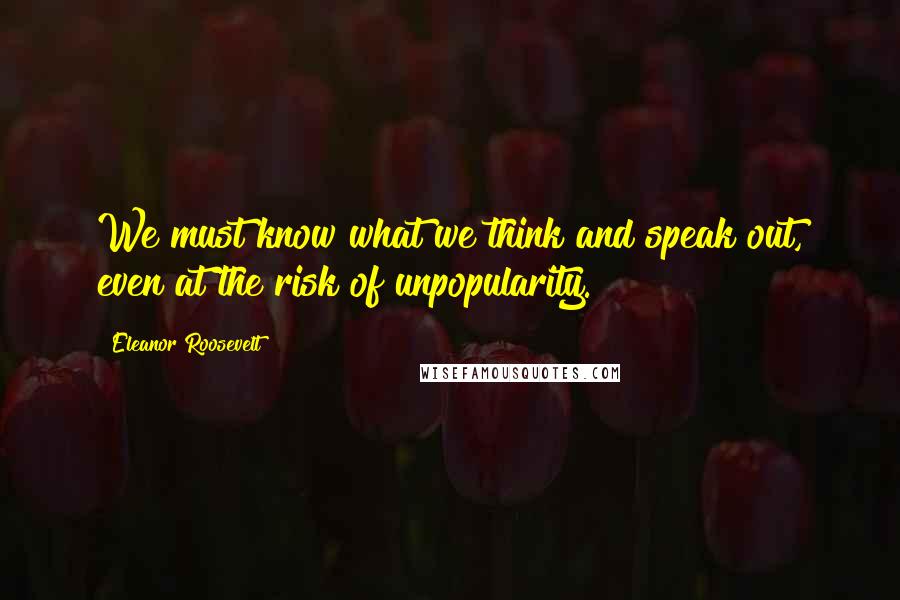 Eleanor Roosevelt Quotes: We must know what we think and speak out, even at the risk of unpopularity.