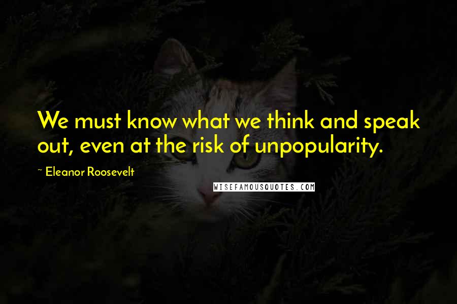 Eleanor Roosevelt Quotes: We must know what we think and speak out, even at the risk of unpopularity.