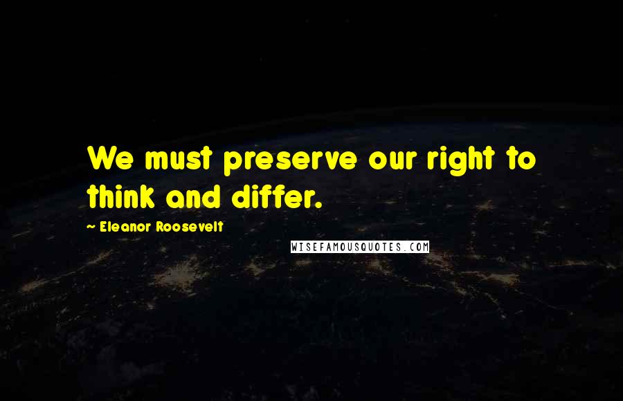Eleanor Roosevelt Quotes: We must preserve our right to think and differ.