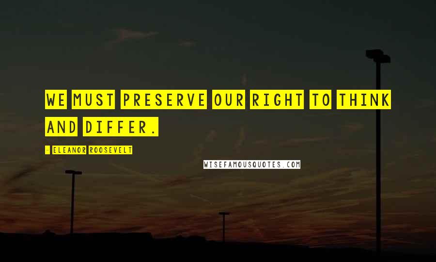 Eleanor Roosevelt Quotes: We must preserve our right to think and differ.