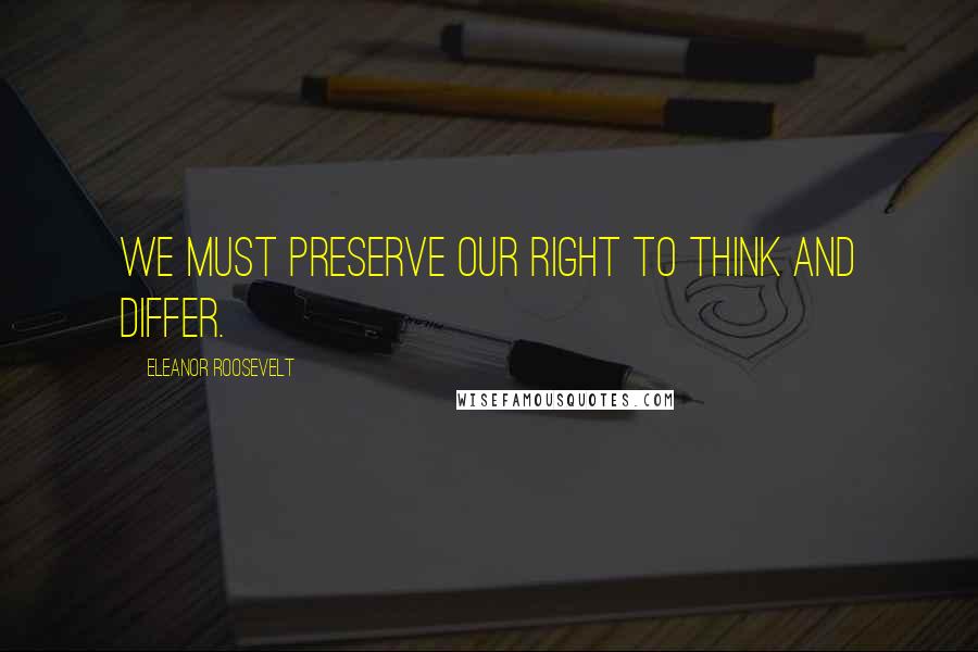 Eleanor Roosevelt Quotes: We must preserve our right to think and differ.