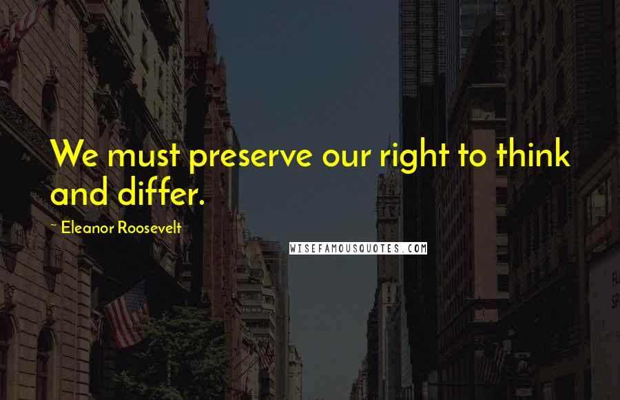 Eleanor Roosevelt Quotes: We must preserve our right to think and differ.