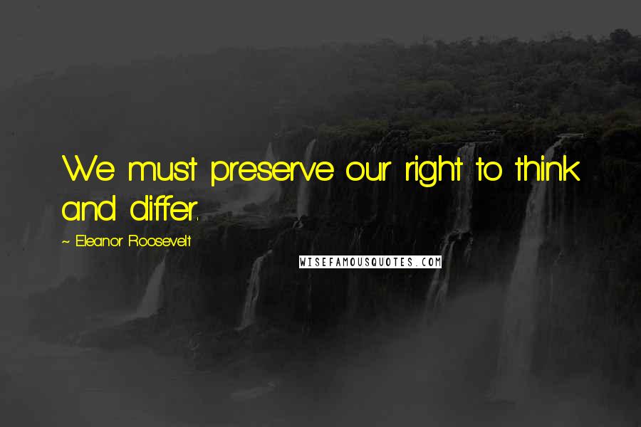 Eleanor Roosevelt Quotes: We must preserve our right to think and differ.