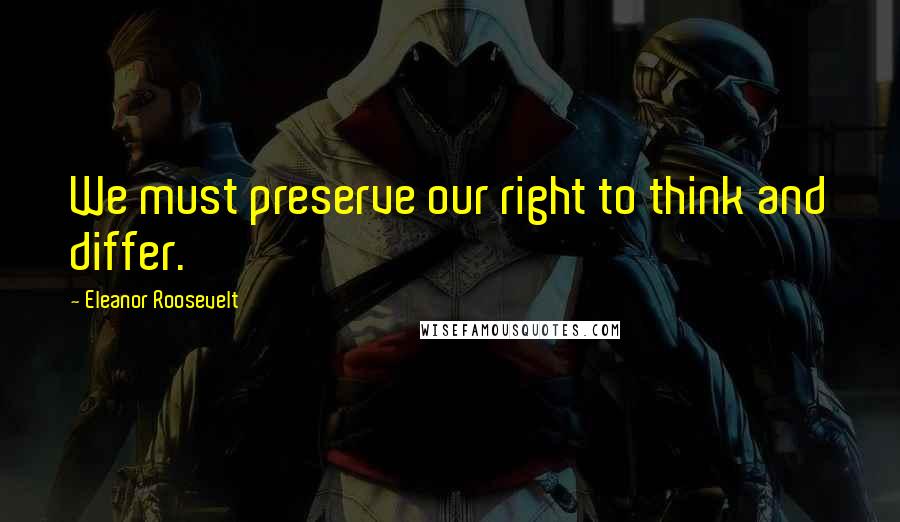 Eleanor Roosevelt Quotes: We must preserve our right to think and differ.