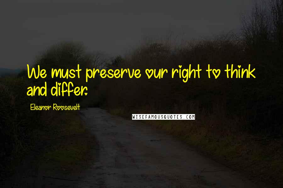 Eleanor Roosevelt Quotes: We must preserve our right to think and differ.