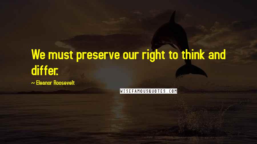 Eleanor Roosevelt Quotes: We must preserve our right to think and differ.