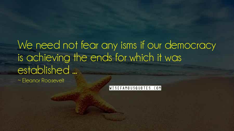 Eleanor Roosevelt Quotes: We need not fear any isms if our democracy is achieving the ends for which it was established ...