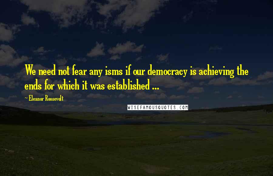 Eleanor Roosevelt Quotes: We need not fear any isms if our democracy is achieving the ends for which it was established ...