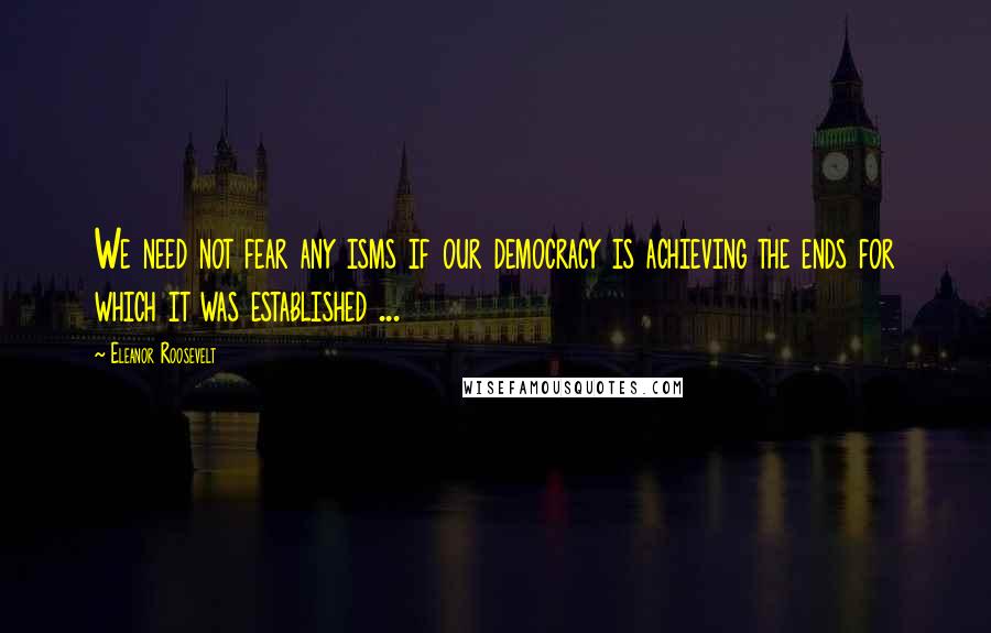 Eleanor Roosevelt Quotes: We need not fear any isms if our democracy is achieving the ends for which it was established ...