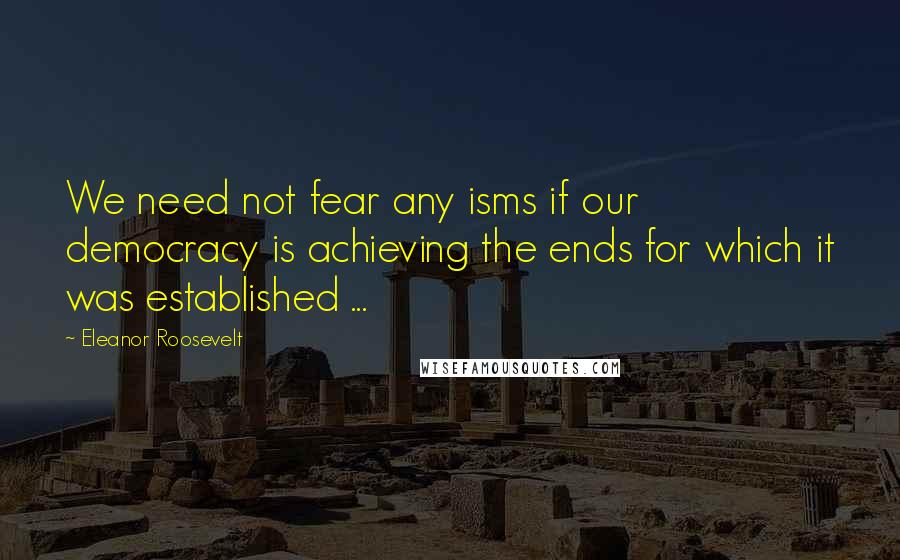 Eleanor Roosevelt Quotes: We need not fear any isms if our democracy is achieving the ends for which it was established ...
