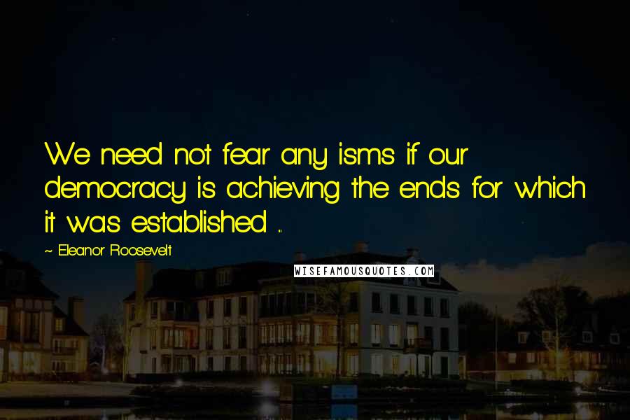 Eleanor Roosevelt Quotes: We need not fear any isms if our democracy is achieving the ends for which it was established ...