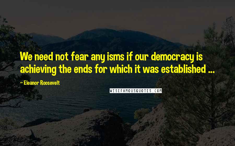 Eleanor Roosevelt Quotes: We need not fear any isms if our democracy is achieving the ends for which it was established ...