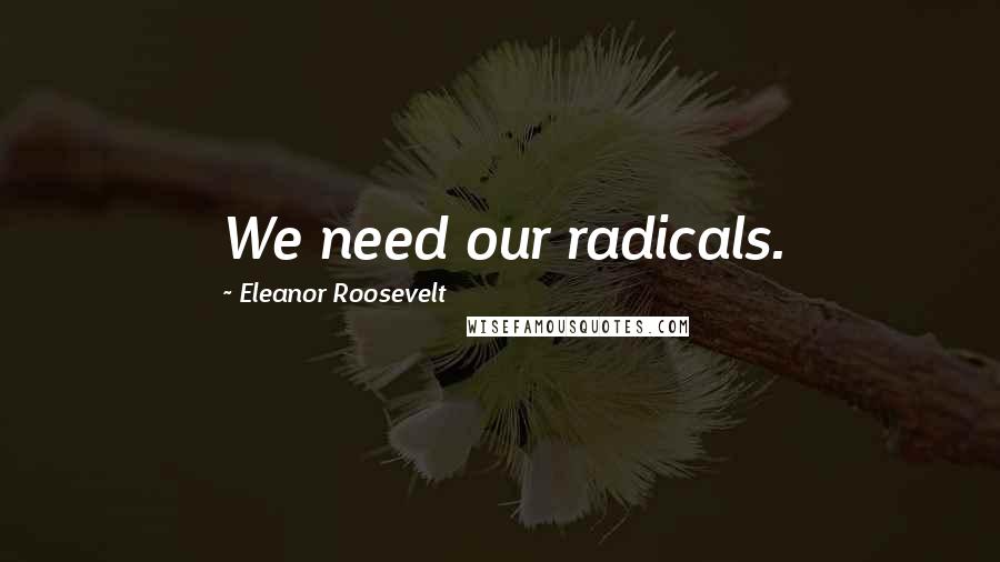 Eleanor Roosevelt Quotes: We need our radicals.