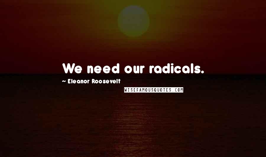 Eleanor Roosevelt Quotes: We need our radicals.