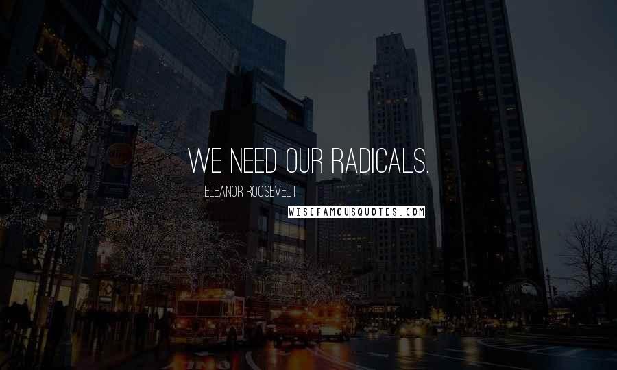 Eleanor Roosevelt Quotes: We need our radicals.