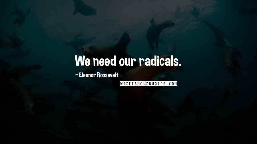 Eleanor Roosevelt Quotes: We need our radicals.