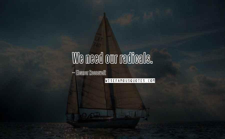 Eleanor Roosevelt Quotes: We need our radicals.