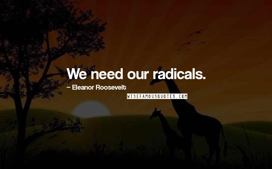 Eleanor Roosevelt Quotes: We need our radicals.