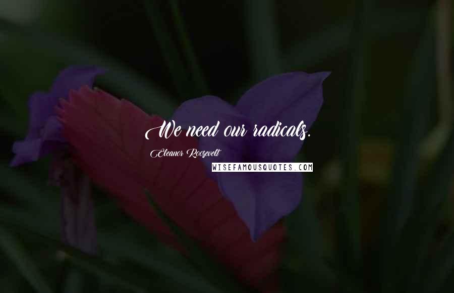 Eleanor Roosevelt Quotes: We need our radicals.