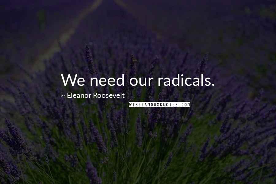 Eleanor Roosevelt Quotes: We need our radicals.