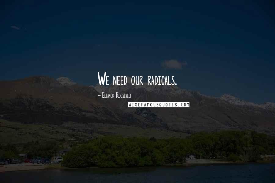Eleanor Roosevelt Quotes: We need our radicals.