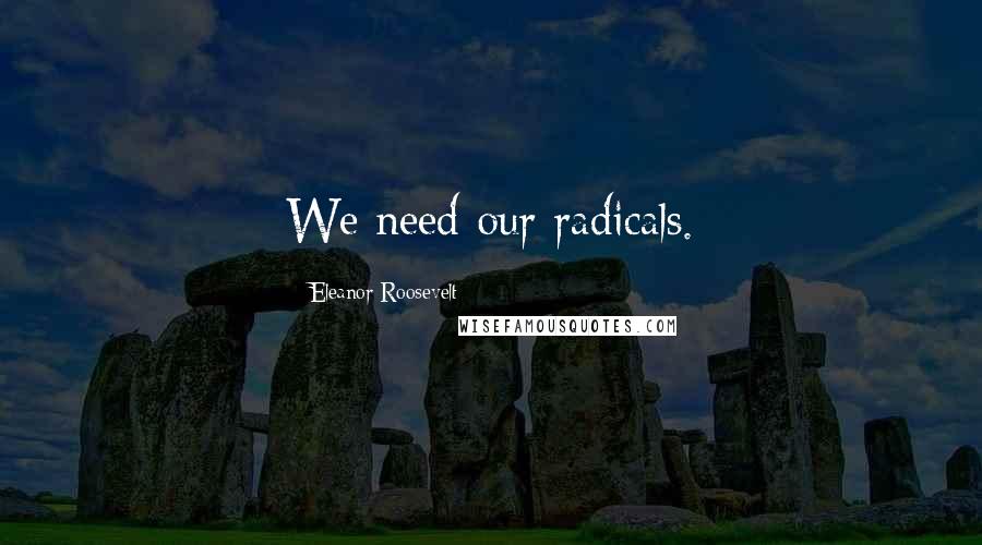 Eleanor Roosevelt Quotes: We need our radicals.