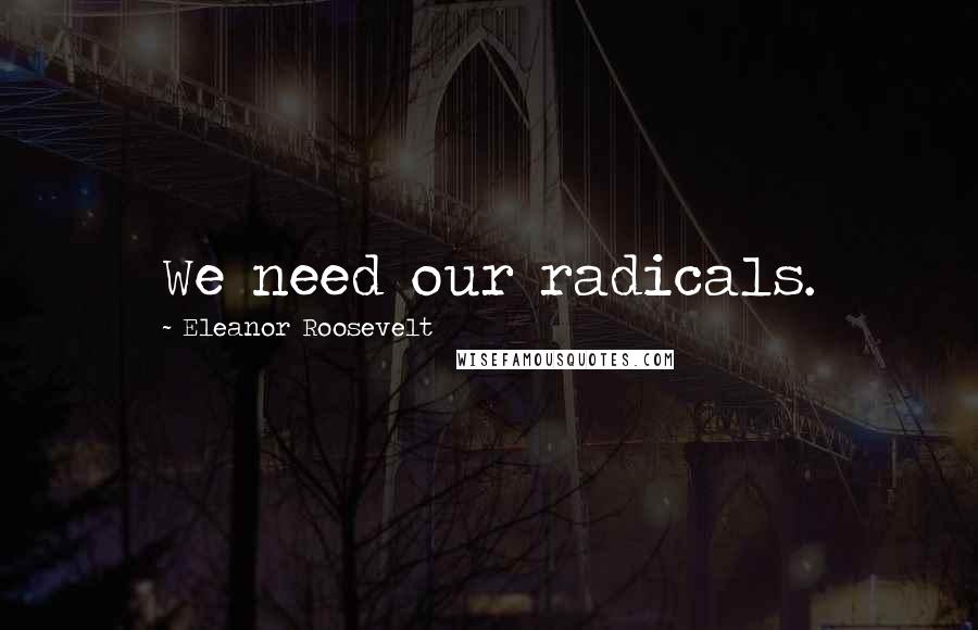 Eleanor Roosevelt Quotes: We need our radicals.
