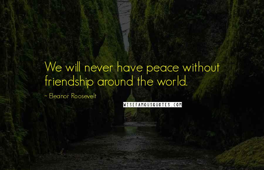 Eleanor Roosevelt Quotes: We will never have peace without friendship around the world.