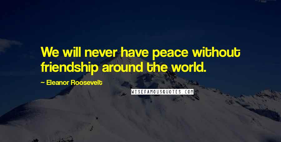 Eleanor Roosevelt Quotes: We will never have peace without friendship around the world.