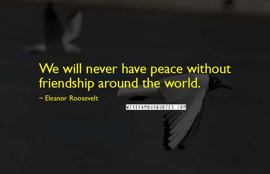 Eleanor Roosevelt Quotes: We will never have peace without friendship around the world.