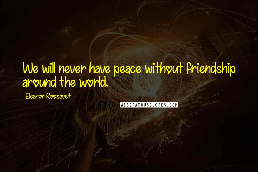Eleanor Roosevelt Quotes: We will never have peace without friendship around the world.