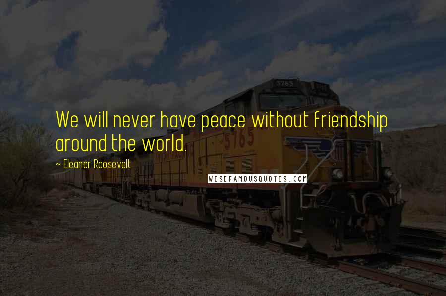 Eleanor Roosevelt Quotes: We will never have peace without friendship around the world.