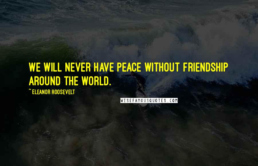 Eleanor Roosevelt Quotes: We will never have peace without friendship around the world.